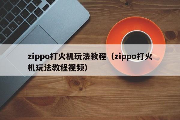 半岛·BOB官方网站 zippo打火机玩法教程（zippo打火机玩法教程视频）